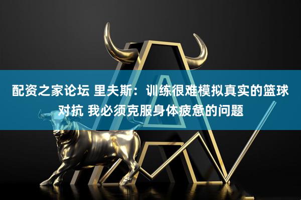配资之家论坛 里夫斯：训练很难模拟真实的篮球对抗 我必须克服身体疲惫的问题