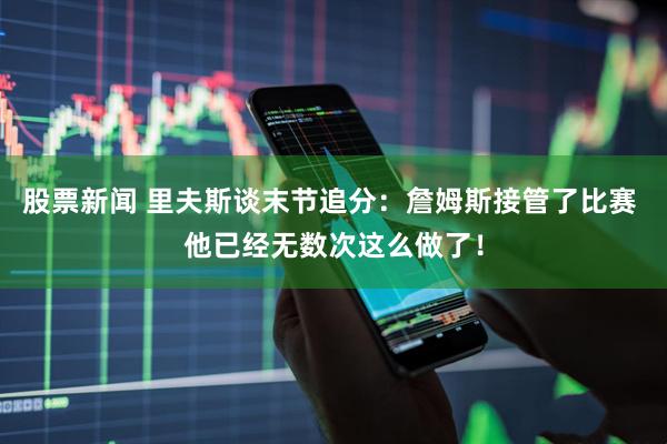 股票新闻 里夫斯谈末节追分：詹姆斯接管了比赛 他已经无数次这么做了！