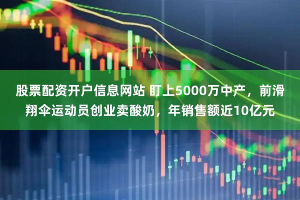 股票配资开户信息网站 盯上5000万中产，前滑翔伞运动员创业卖酸奶，年销售额近10亿元