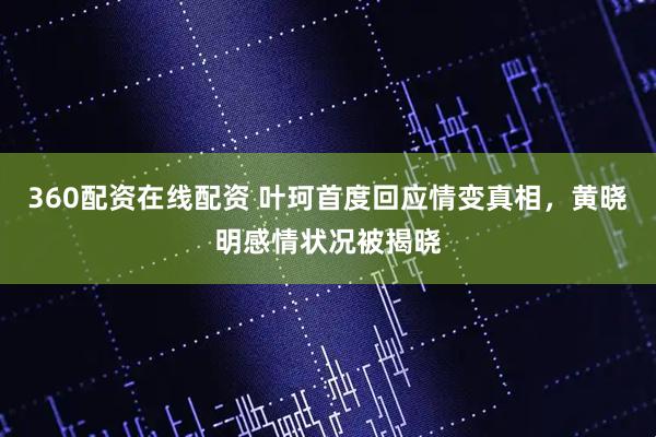 360配资在线配资 叶珂首度回应情变真相，黄晓明感情状况被揭晓