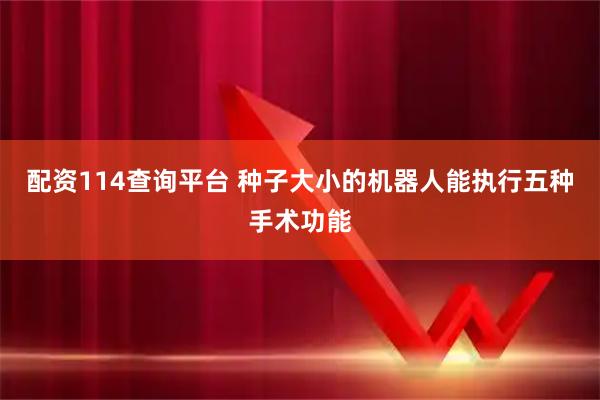 配资114查询平台 种子大小的机器人能执行五种手术功能
