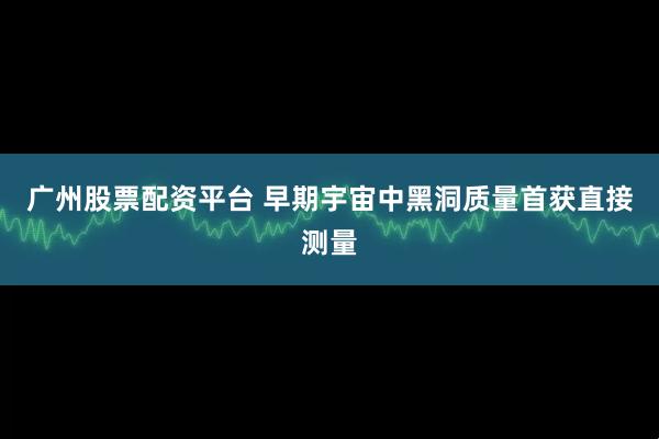 广州股票配资平台 早期宇宙中黑洞质量首获直接测量