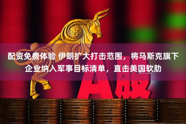配资免费体验 伊朗扩大打击范围，将马斯克旗下企业纳入军事目标清单，直击美国软肋