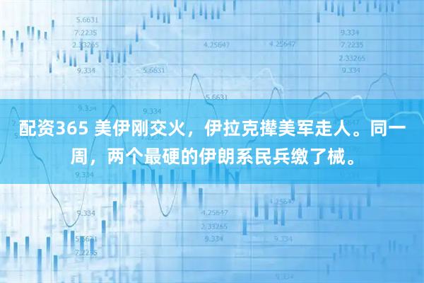 配资365 美伊刚交火，伊拉克撵美军走人。同一周，两个最硬的伊朗系民兵缴了械。