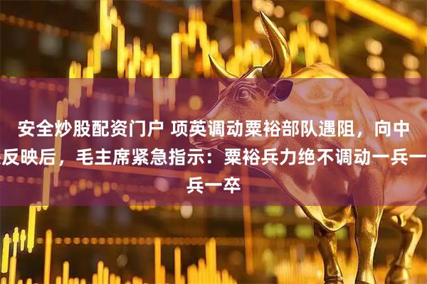 安全炒股配资门户 项英调动粟裕部队遇阻，向中央反映后，毛主席紧急指示：粟裕兵力绝不调动一兵一卒