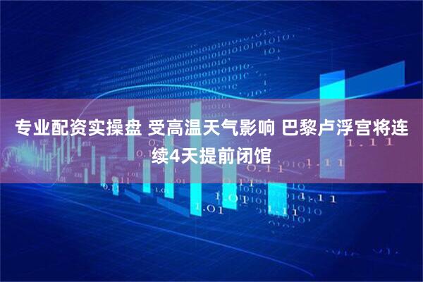 专业配资实操盘 受高温天气影响 巴黎卢浮宫将连续4天提前闭馆