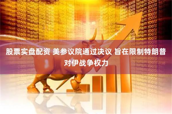 股票实盘配资 美参议院通过决议 旨在限制特朗普对伊战争权力