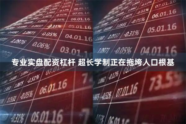 专业实盘配资杠杆 超长学制正在拖垮人口根基