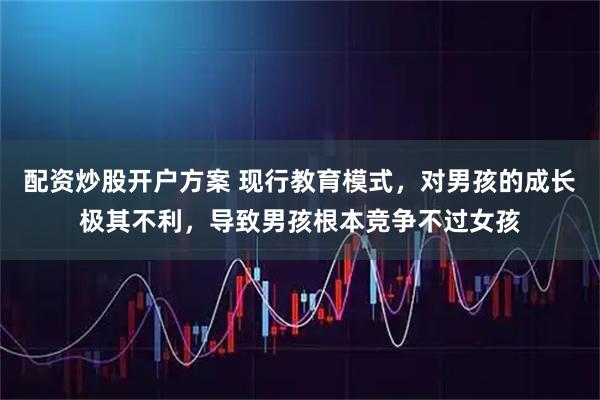 配资炒股开户方案 现行教育模式，对男孩的成长极其不利，导致男孩根本竞争不过女孩