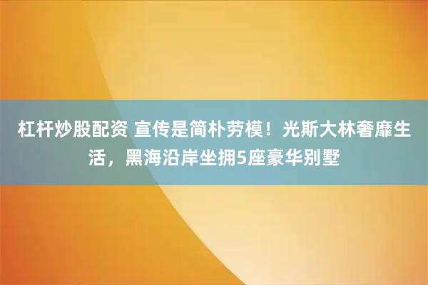 杠杆炒股配资 宣传是简朴劳模！光斯大林奢靡生活，黑海沿岸坐拥5座豪华别墅