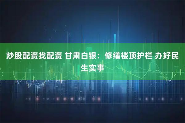 炒股配资找配资 甘肃白银：修缮楼顶护栏 办好民生实事