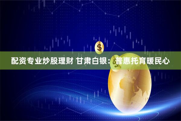 配资专业炒股理财 甘肃白银：普惠托育暖民心