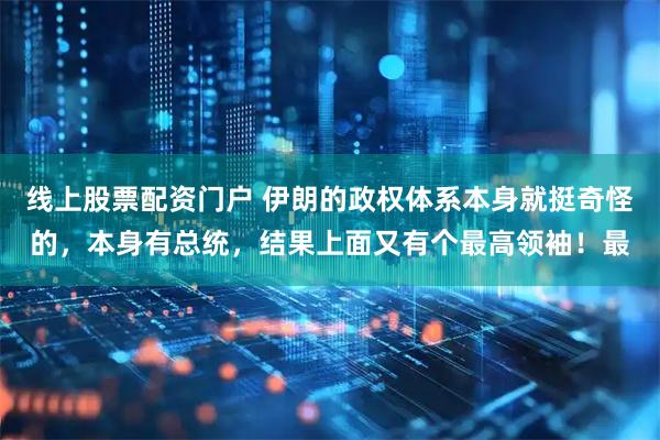 线上股票配资门户 伊朗的政权体系本身就挺奇怪的，本身有总统，结果上面又有个最高领袖！最
