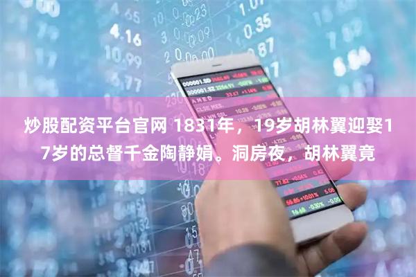 炒股配资平台官网 1831年，19岁胡林翼迎娶17岁的总督千金陶静娟。洞房夜，胡林翼竟