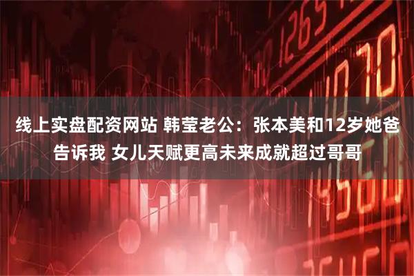 线上实盘配资网站 韩莹老公：张本美和12岁她爸告诉我 女儿天赋更高未来成就超过哥哥