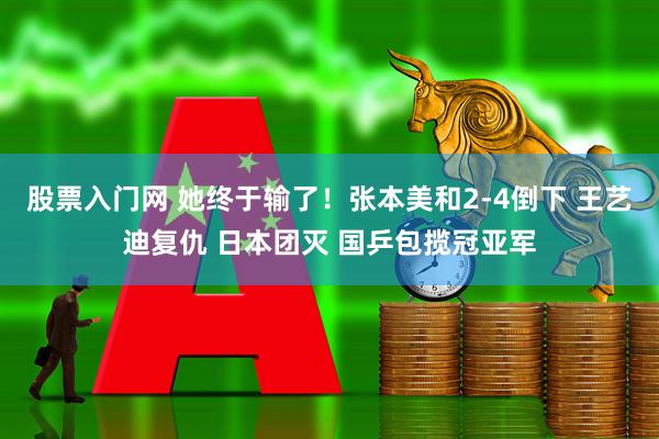 股票入门网 她终于输了！张本美和2-4倒下 王艺迪复仇 日本团灭 国乒包揽冠亚军