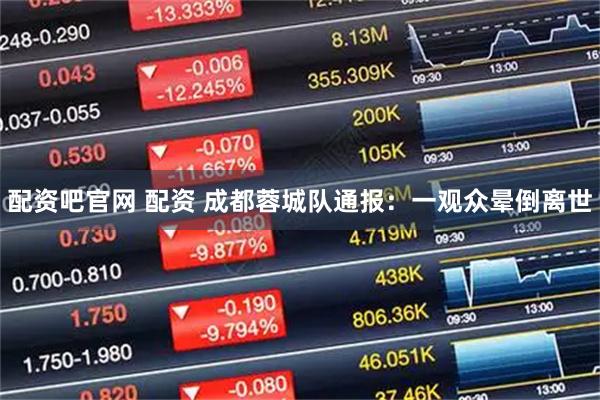 配资吧官网 配资 成都蓉城队通报：一观众晕倒离世