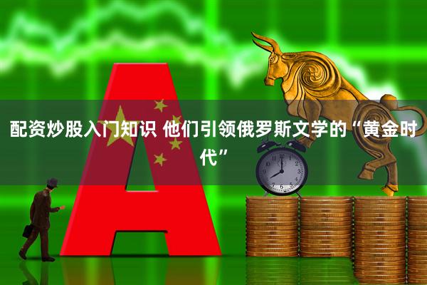 配资炒股入门知识 他们引领俄罗斯文学的“黄金时代”
