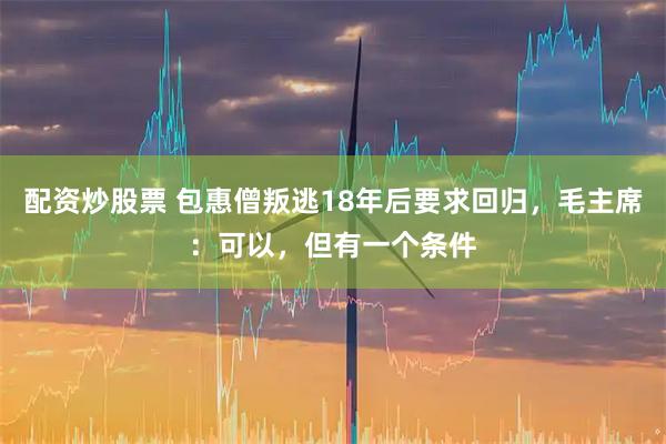 配资炒股票 包惠僧叛逃18年后要求回归，毛主席：可以，但有一个条件