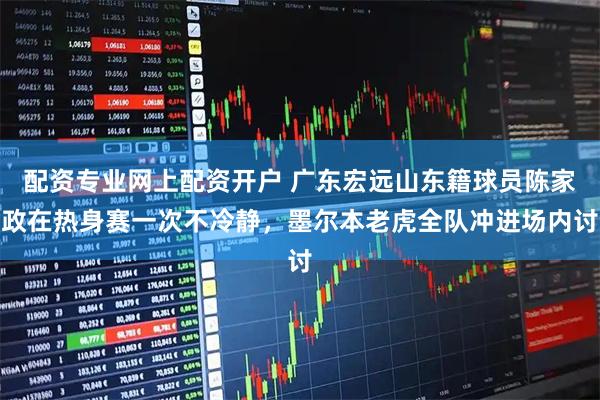 配资专业网上配资开户 广东宏远山东籍球员陈家政在热身赛一次不冷静，墨尔本老虎全队冲进场内讨