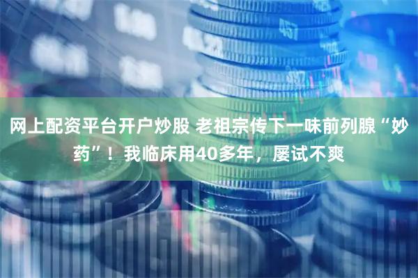 网上配资平台开户炒股 老祖宗传下一味前列腺“妙药”！我临床用40多年，屡试不爽