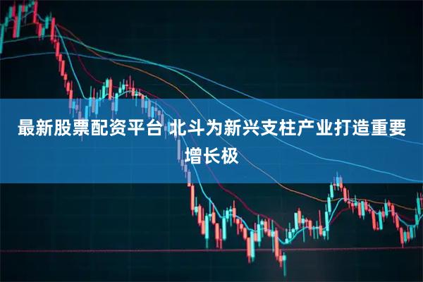 最新股票配资平台 北斗为新兴支柱产业打造重要增长极