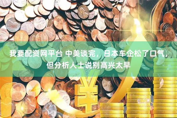 我要配资网平台 中美谈完，日本车企松了口气，但分析人士说别高兴太早