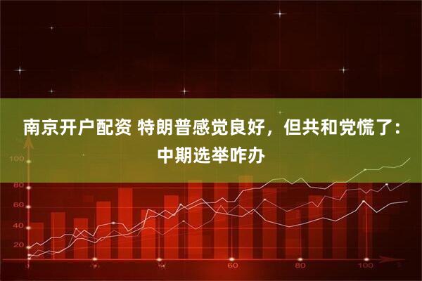 南京开户配资 特朗普感觉良好，但共和党慌了：中期选举咋办