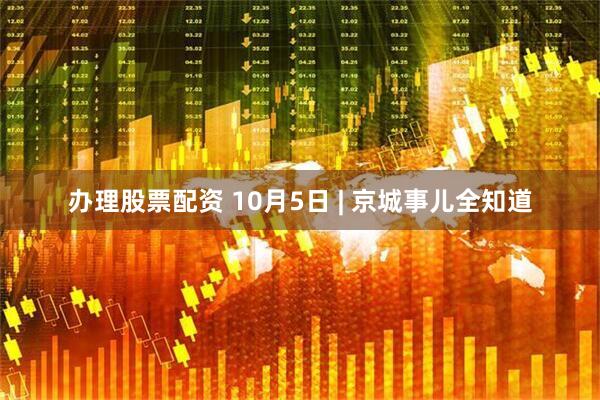 办理股票配资 10月5日 | 京城事儿全知道