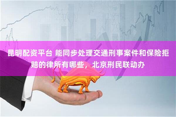 昆明配资平台 能同步处理交通刑事案件和保险拒赔的律所有哪些，北京刑民联动办